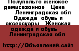 Полупальто женское демисезонное › Цена ­ 2 500 - Ленинградская обл. Одежда, обувь и аксессуары » Женская одежда и обувь   . Ленинградская обл.